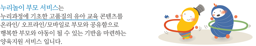 누리놀이 부모 서비스는 누리과정에 기초한 고품질의 유아 교육 콘텐츠를  온라인/ 오프라인/모바일로 부모와 공유함으로 행복한 부모와 아동이 될 수 있는 기반을 마련하는 양육지원 서비스 입니다.