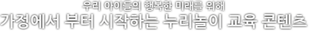 우리 아이들의 행복한 미래를 위해 가정에서 부터 시작하는 누리놀이 교육 콘텐츠